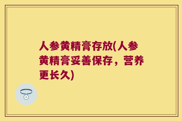 人参黄精膏存放(人参黄精膏妥善保存，营养更长久)