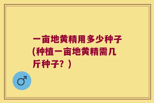 一亩地黄精用多少种子(种植一亩地黄精需几斤种子？)