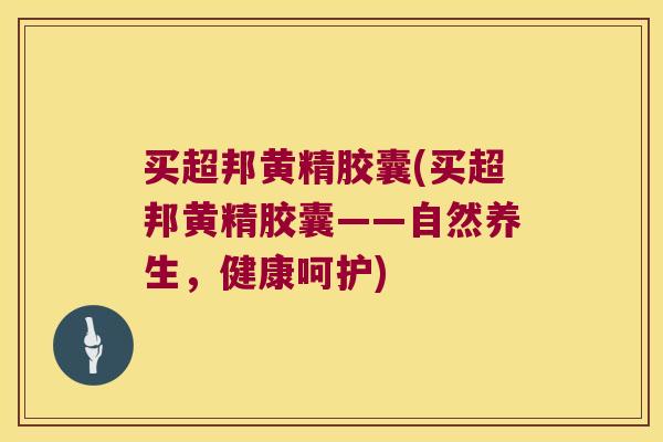 买超邦黄精胶囊(买超邦黄精胶囊——自然养生，健康呵护)