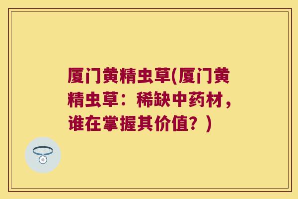 厦门黄精虫草(厦门黄精虫草：稀缺材，谁在掌握其价值？)