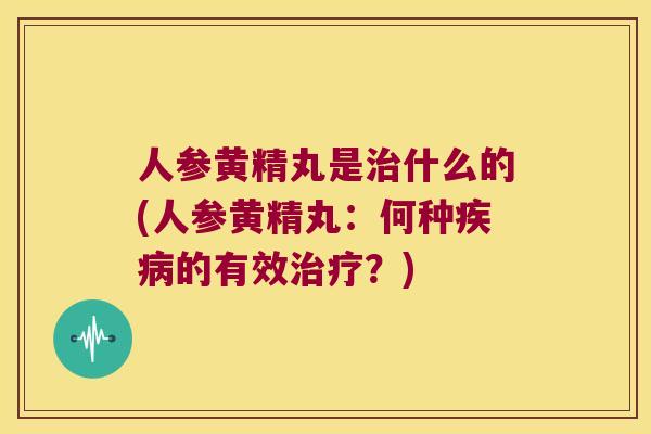 人参黄精丸是什么的(人参黄精丸:何种的有效?) 人参黄精丸是什么的(人参黄精丸:何种的有效?)