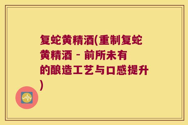 复蛇黄精酒(重制复蛇黄精酒 - 前所未有的酿造工艺与口感提升) 复蛇黄精酒(重制复蛇黄精酒 - 前所未有的酿造工艺与口感提升)
