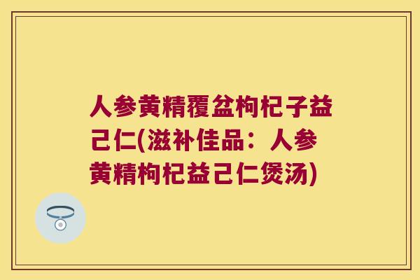 人参黄精覆盆枸杞子益己仁(滋补佳品：人参黄精枸杞益己仁煲汤)