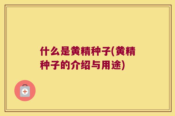 什么是黄精种子(黄精种子的介绍与用途) 什么是黄精种子(黄精种子的介绍与用途)