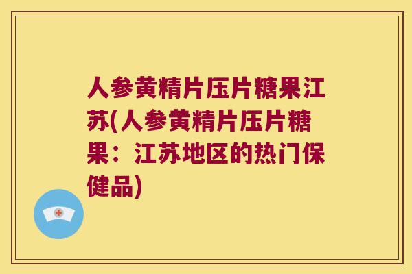 人参黄精片压片糖果江苏(人参黄精片压片糖果：江苏地区的热门保健品)
