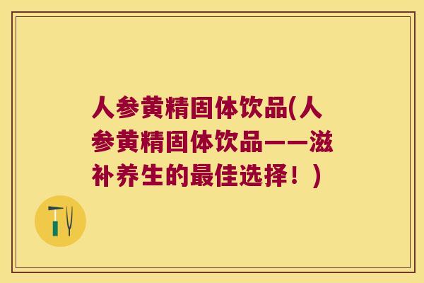人参黄精固体饮品(人参黄精固体饮品——滋补养生的佳选择！)