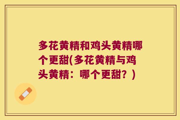 多花黄精和鸡头黄精哪个更甜(多花黄精与鸡头黄精:哪个更甜?) 多花黄精和鸡头黄精哪个更甜(多花黄精与鸡头黄精:哪个更甜?)