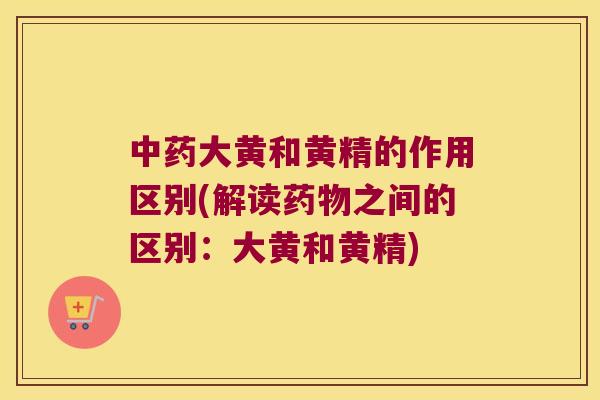 大黄和黄精的作用区别(解读之间的区别：大黄和黄精)