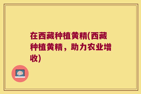 在西藏种植黄精(西藏种植黄精，助力农业增收)