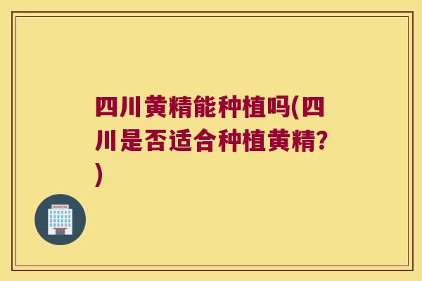 四川黄精能种植吗(四川是否适合种植黄精？)