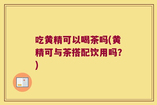 吃黄精可以喝茶吗(黄精可与茶搭配饮用吗？)
