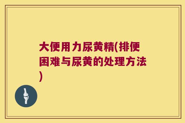 大便用力尿黄精(排便困难与尿黄的处理方法)