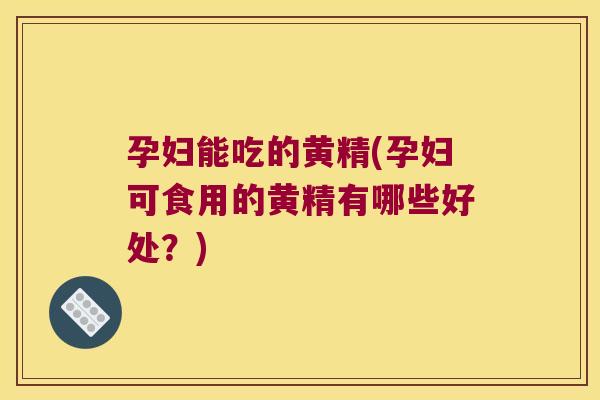 孕妇能吃的黄精(孕妇可食用的黄精有哪些好处？)
