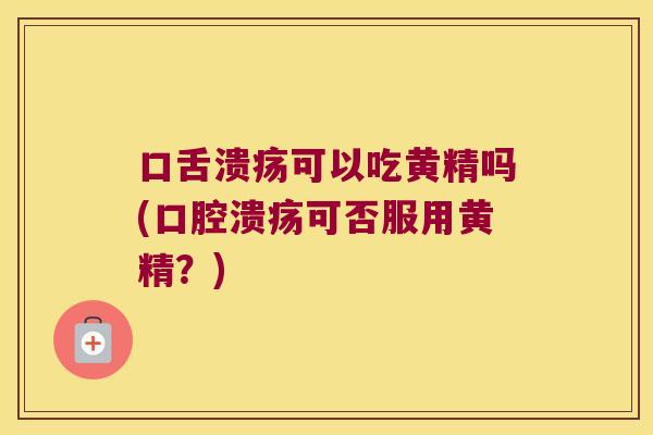 口舌溃疡可以吃黄精吗(可否服用黄精？)