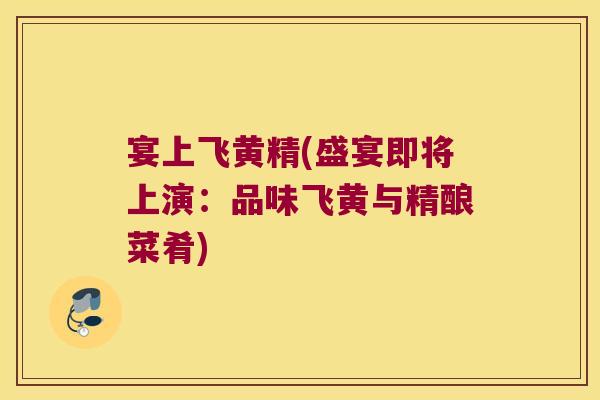 宴上飞黄精(盛宴即将上演：品味飞黄与精酿菜肴)