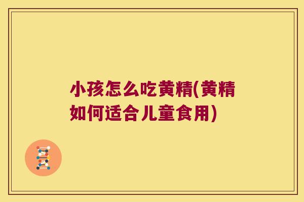 小孩怎么吃黄精(黄精如何适合儿童食用) 小孩怎么吃黄精(黄精如何适合儿童食用)