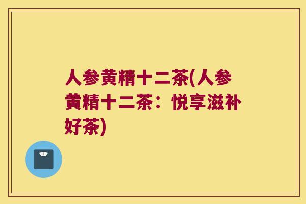 人参黄精十二茶(人参黄精十二茶:悦享滋补好茶) 人参黄精十二茶(人参黄精十二茶:悦享滋补好茶)
