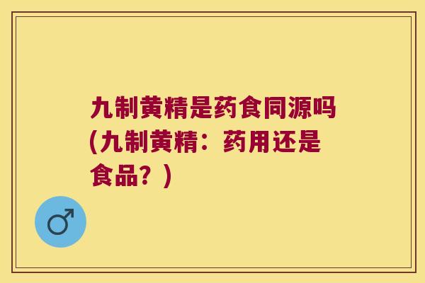 九制黄精是药食同源吗(九制黄精：药用还是食品？)