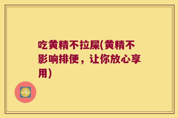 吃黄精不拉屎(黄精不影响排便，让你放心享用)