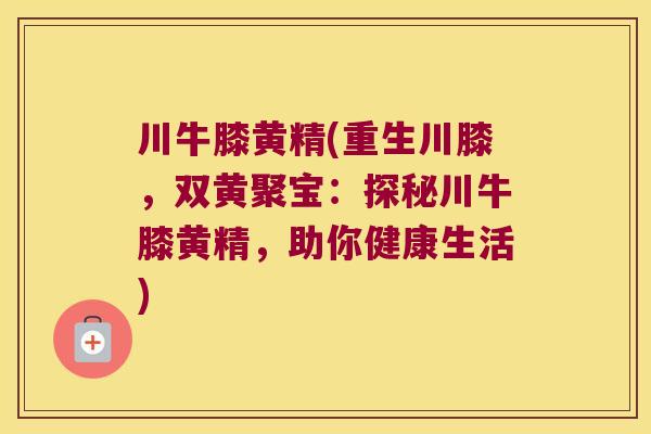 川牛膝黄精(重生川膝，双黄聚宝：探秘川牛膝黄精，助你健康生活)