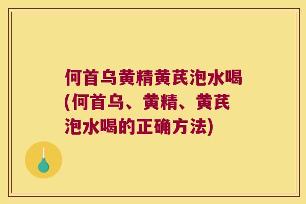 何首乌黄精黄芪泡水喝(何首乌、黄精、黄芪泡水喝的正确方法)