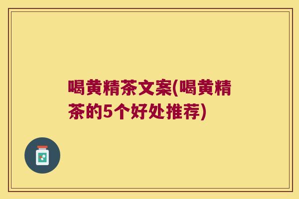 喝黄精茶文案(喝黄精茶的5个好处推荐) 喝黄精茶文案(喝黄精茶的5个好处推荐)