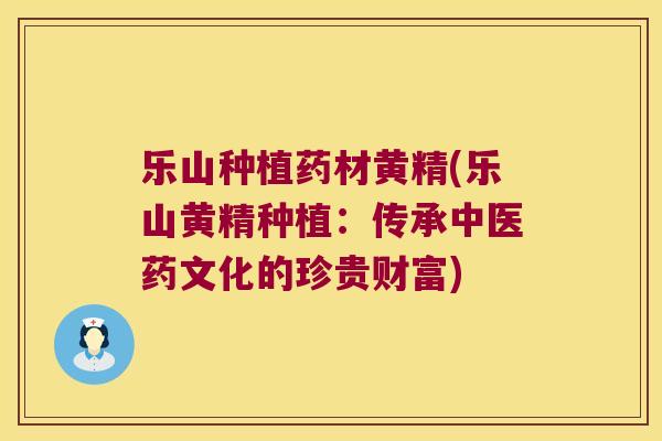 乐山种植药材黄精(乐山黄精种植：传承中医药文化的珍贵财富)
