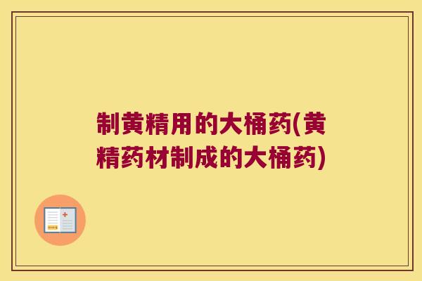 制黄精用的大桶药(黄精药材制成的大桶药)