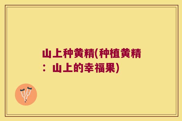 山上种黄精(种植黄精：山上的幸福果)