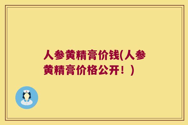 人参黄精膏价钱(人参黄精膏价格公开!) 人参黄精膏价钱(人参黄精膏价格公开!)