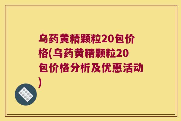 乌药黄精颗粒20包价格(乌药黄精颗粒20包价格分析及优惠活动)
