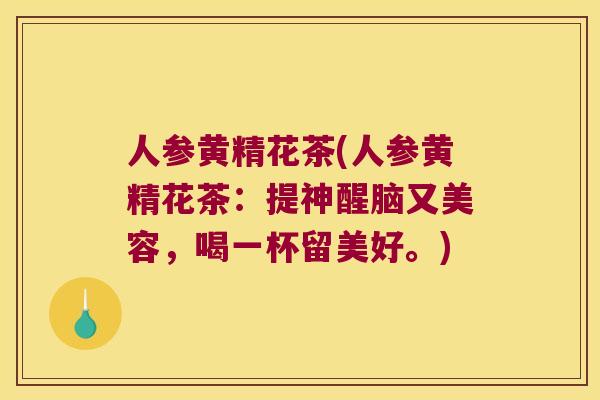 人参黄精花茶(人参黄精花茶：提神醒脑又美容，喝一杯留美好。)