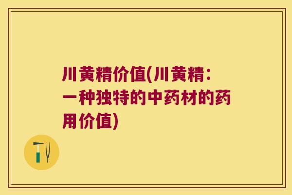 川黄精价值(川黄精:一种独特的材的药用价值) 川黄精价值(川黄精:一种独特的材的药用价值)