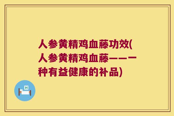 人参黄精鸡藤功效(人参黄精鸡藤——一种有益健康的补品)