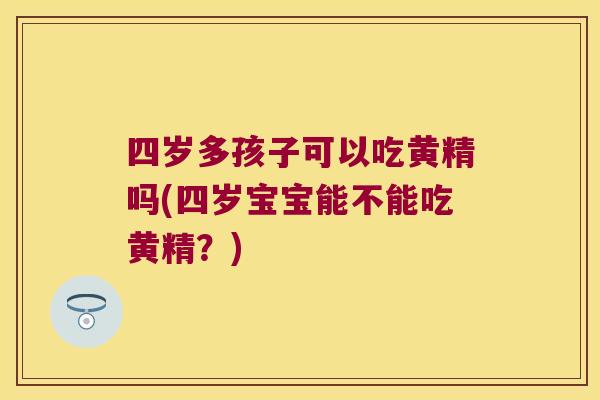 四岁多孩子可以吃黄精吗(四岁宝宝能不能吃黄精?) 四岁多孩子可以吃黄精吗(四岁宝宝能不能吃黄精?)