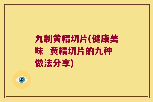 九制黄精切片(健康美味  黄精切片的九种做法分享)