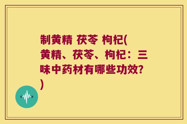 制黄精 茯苓 枸杞(黄精、茯苓、枸杞:三味材有哪些功效?) 制黄精 茯苓 枸杞(黄精、茯苓、枸杞:三味材有哪些功效?)