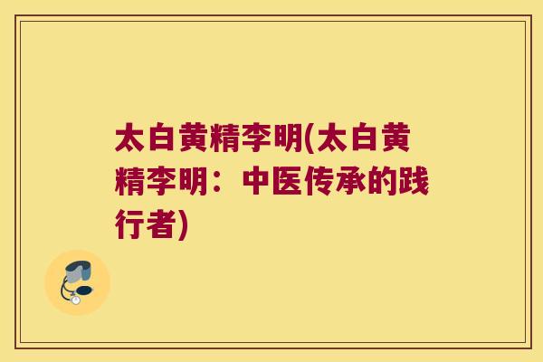 太白黄精李明(太白黄精李明：中医传承的践行者)