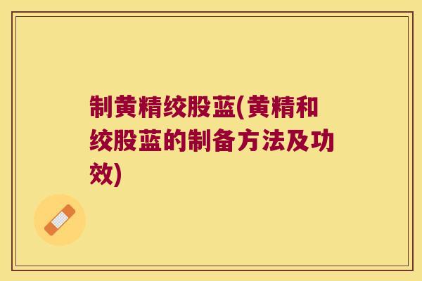 制黄精绞股蓝(黄精和绞股蓝的制备方法及功效)