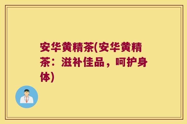安华黄精茶(安华黄精茶:滋补佳品,呵护身体) 安华黄精茶(安华黄精茶:滋补佳品,呵护身体)