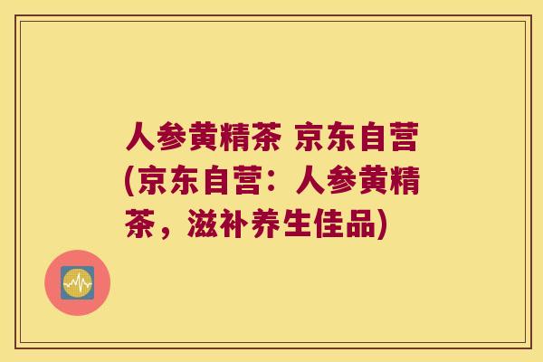 人参黄精茶 京东自营(京东自营：人参黄精茶，滋补养生佳品)