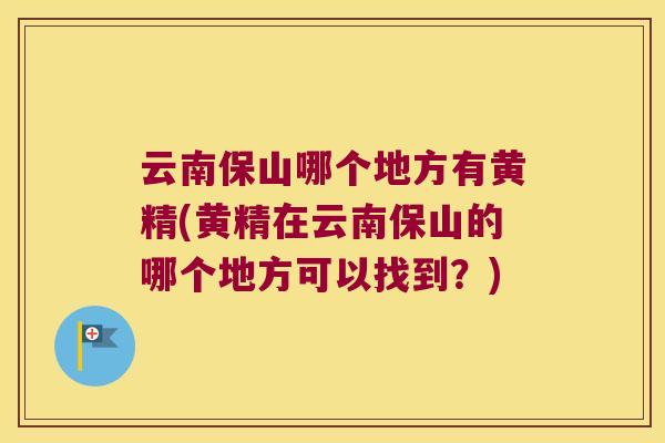 云南保山哪个地方有黄精(黄精在云南保山的哪个地方可以找到？)