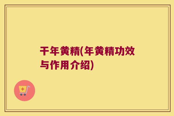 干年黄精(年黄精功效与作用介绍) 干年黄精(年黄精功效与作用介绍)