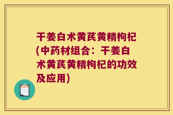干姜白术黄芪黄精枸杞(材组合：干姜白术黄芪黄精枸杞的功效及应用)