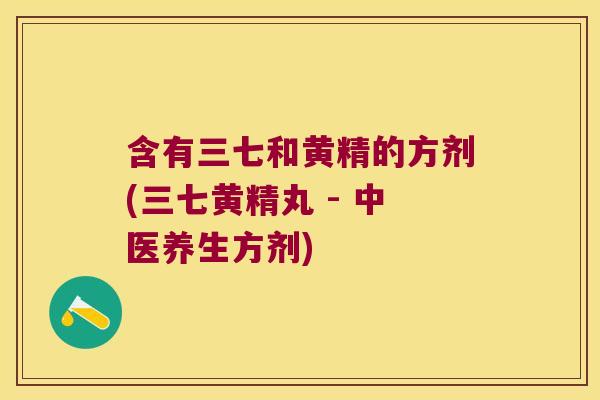 含有三七和黄精的方剂(三七黄精丸 - 中医养生方剂) 含有三七和黄精的方剂(三七黄精丸 - 中医养生方剂)