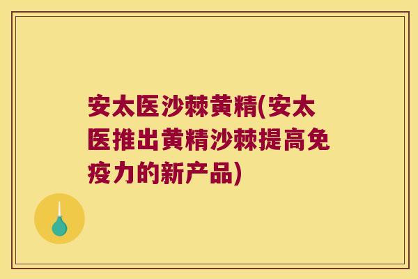 安太医沙棘黄精(安太医推出黄精沙棘提高力的新产品) 安太医沙棘黄精(安太医推出黄精沙棘提高力的新产品)