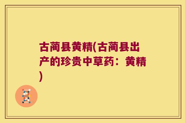 古蔺县黄精(古蔺县出产的珍贵中草药：黄精)