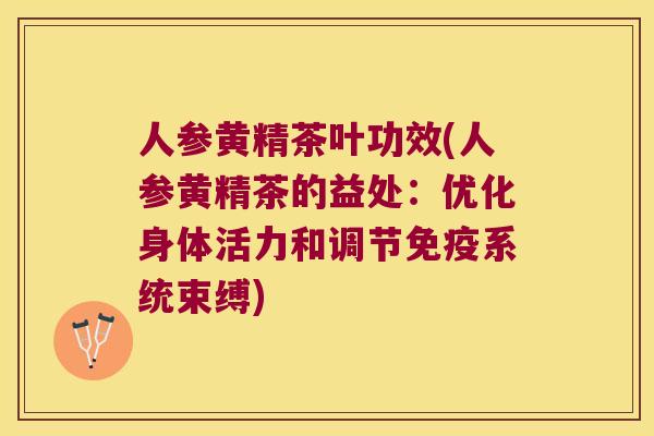 人参黄精茶叶功效(人参黄精茶的益处：优化身体活力和调节系统束缚)