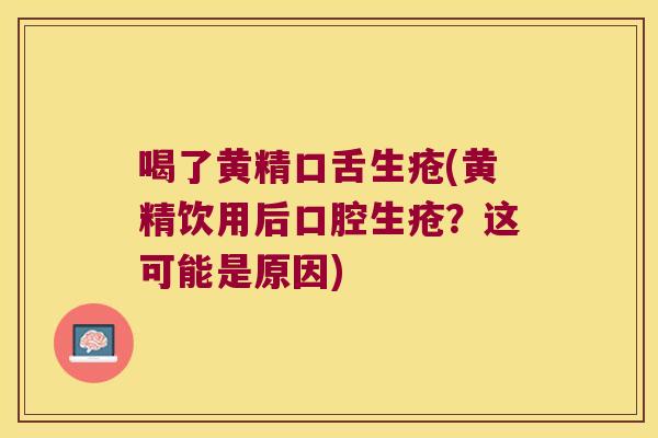 喝了黄精口舌生疮(黄精饮用后口腔生疮？这可能是原因)