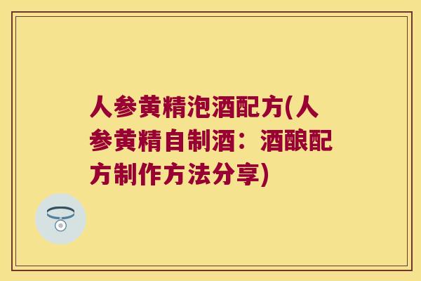 人参黄精泡酒配方(人参黄精自制酒：酒酿配方制作方法分享)
